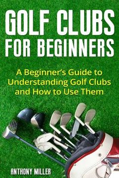 portada Golf Clubs for Beginners: A Beginner's Guide to Understanding Golf Clubs and How to Use Them (in English)