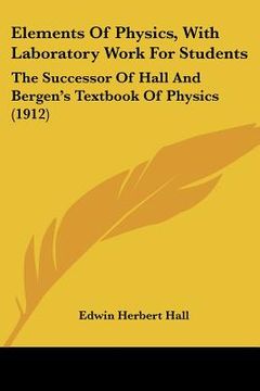 portada elements of physics, with laboratory work for students: the successor of hall and bergen's textbook of physics (1912) (en Inglés)