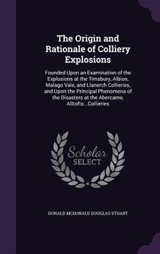 portada The Origin and Rationale of Colliery Explosions: Founded Upon an Examination of the Explosions at the Timsbury, Albion, Malago Vale, and Llanerch Coll