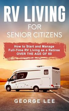 portada RV Living for Senior Citizens: How to Start and Manage Full Time RV Living as a Retiree Over the Age of 60 (en Inglés)