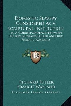 portada domestic slavery considered as a scriptural institution: in a correspondence between the rev. richard fuller and rev. francis wayland (en Inglés)