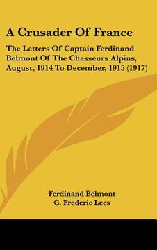 portada a crusader of france: the letters of captain ferdinand belmont of the chasseurs alpins, august, 1914 to december, 1915 (1917) (in English)