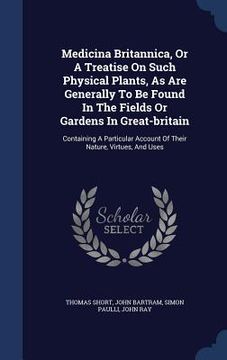 portada Medicina Britannica, Or A Treatise On Such Physical Plants, As Are Generally To Be Found In The Fields Or Gardens In Great-britain: Containing A Parti