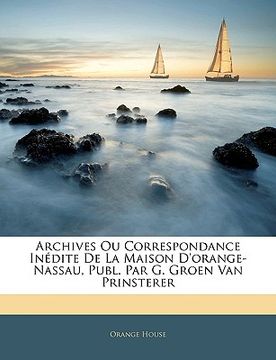 portada Archives Ou Correspondance Inédite De La Maison D'orange-Nassau, Publ. Par G. Groen Van Prinsterer (in French)