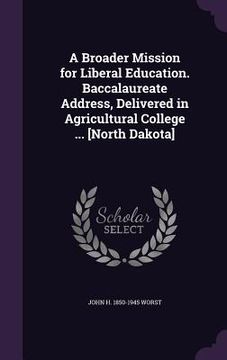 portada A Broader Mission for Liberal Education. Baccalaureate Address, Delivered in Agricultural College ... [North Dakota] (en Inglés)