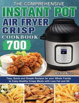 portada The Comprehensive Instant-Pot Air Fryer Crisp Cookbook: 700 Tasy, Quick and Simple Recipes for your Whole Family to Enjoy Healthy Crispy Meals with Le (en Inglés)