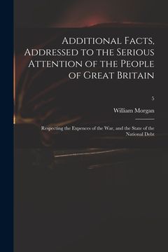 portada Additional Facts, Addressed to the Serious Attention of the People of Great Britain: Respecting the Expences of the War, and the State of the National (en Inglés)