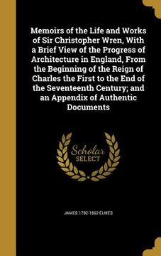 portada Memoirs of the Life and Works of Sir Christopher Wren, With a Brief View of the Progress of Architecture in England, From the Beginning of the Reign o (en Inglés)