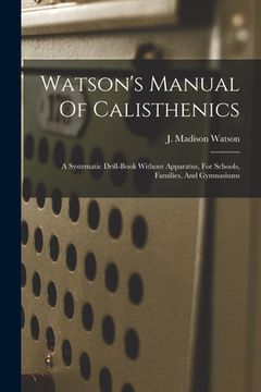 portada Watson's Manual Of Calisthenics: A Systematic Drill-book Without Apparatus, For Schools, Families, And Gymnasiums (in English)