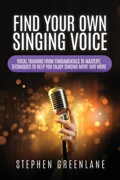 portada Find Your Own Singing Voice: Vocal Training from Fundamentals to Mastery, Techniques to Help You Enjoy Singing More and More 