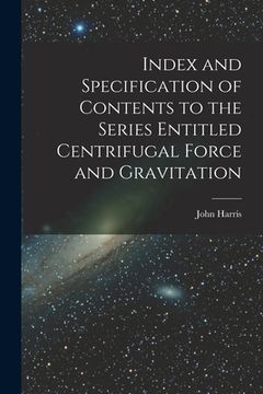 portada Index and Specification of Contents to the Series Entitled Centrifugal Force and Gravitation [microform] (en Inglés)