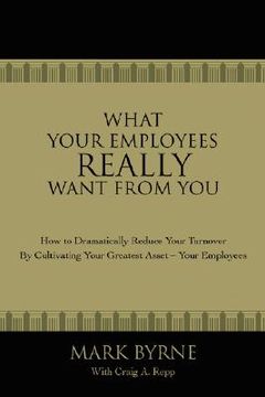 portada what your employees really want from you: how to dramatically reduce your turnover by cultivating your greatest asset-your employees (en Inglés)