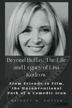 portada Beyond Buffay, The Life and Legacy of Lisa Kudrow: From Friends to Film, the Unconventional Path of a Comedic Icon (en Inglés)