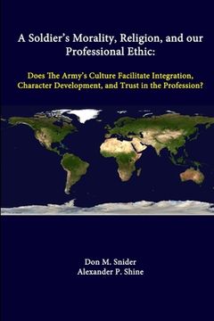 portada A Soldier's Morality, Religion, And Our Professional Ethic: Does The Army's Culture Facilitate Integration, Character Development, And Trust In The Pr (en Inglés)