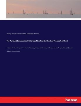 portada The Auncient Ecclesiasticall Histories of the First Six Hundred Yeares after Christ: wrytten in the Greeke tongue by three learned historiographers, E (en Inglés)