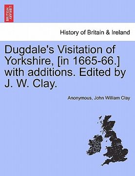 portada dugdale's visitation of yorkshire, [in 1665-66.] with additions. edited by j. w. clay. (en Inglés)