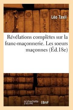 portada Révélations Complètes Sur La Franc-Maçonnerie. Les Soeurs Maçonnes (Éd.18e) (en Francés)