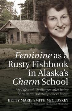 portada Feminine as a Rusty Fishhook in Alaska's Charm School: My Life and Challenges after being born in an isolated pioneer home