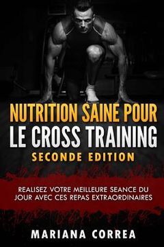 portada NUTRITION SAINE POUR Le CROSS TRAINING SECONDE EDITION: REALISEZ VOTRE MEILLEURE SEANCE Du JOUR AVEC CES REPAS EXTRAORDINAIRES (en Francés)