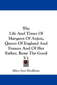 portada the life and times of margaret of anjou, queen of england and france; and of her father, rene the good v1 (in English)