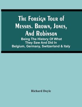portada The Foreign Tour Of Messrs. Brown, Jones, And Robinson: Being The History Of What They Saw And Did In Belgium, Germany, Switzerland & Italy (in English)