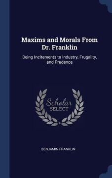 portada Maxims and Morals From Dr. Franklin: Being Incitements to Industry, Frugality, and Prudence (en Inglés)