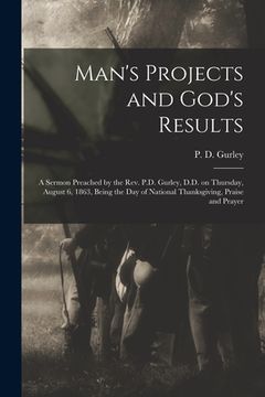 portada Man's Projects and God's Results: a Sermon Preached by the Rev. P.D. Gurley, D.D. on Thursday, August 6, 1863, Being the Day of National Thanksgiving,