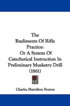 portada the rudiments of rifle practice: or a system of catechetical instruction in preliminary musketry drill (1861) (en Inglés)
