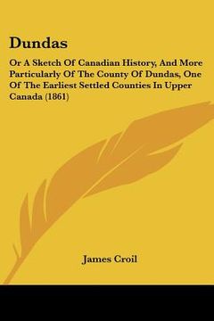 portada dundas: or a sketch of canadian history, and more particularly of the county of dundas, one of the earliest settled counties i (in English)