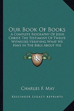portada our book of books: a complete biography of jesus christ, the testimony of twelve witnesses verifying what we have in the bible about his (en Inglés)