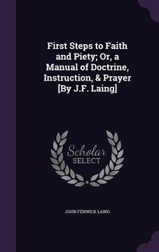 portada First Steps to Faith and Piety; Or, a Manual of Doctrine, Instruction, & Prayer [By J.F. Laing] (en Inglés)