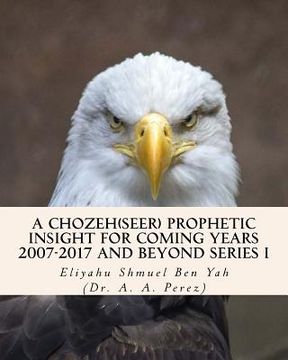 portada A Chozeh(Seer) Prophetic insight for coming Years 2007-2017: Declarations, Revelations and future predictions