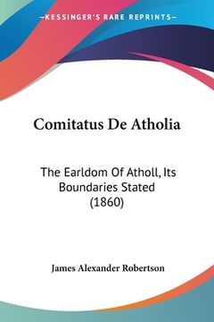 portada Comitatus De Atholia: The Earldom Of Atholl, Its Boundaries Stated (1860) (en Latin)
