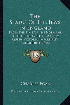 portada the status of the jews in england: from the time of the normans, to the reign of her majesty queen victoria, impartially considered (1848) (en Inglés)