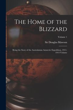 portada The Home of the Blizzard; Being the Story of the Australasian Antarctic Expedition, 1911-1914 Volume; Volume 1 (en Inglés)