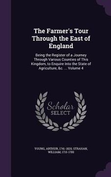 portada The Farmer's Tour Through the East of England: Being the Register of a Journey Through Various Counties of This Kingdom, to Enquire Into the State of (in English)