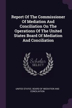 portada Report Of The Commissioner Of Mediation And Conciliation On The Operations Of The United States Board Of Mediation And Conciliation (en Inglés)