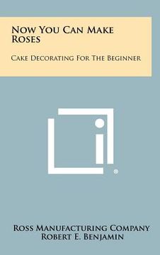 portada now you can make roses: cake decorating for the beginner