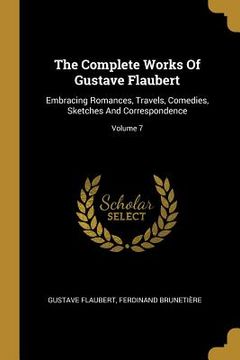 portada The Complete Works Of Gustave Flaubert: Embracing Romances, Travels, Comedies, Sketches And Correspondence; Volume 7 (in English)