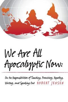 portada We Are All Apocalyptic Now: On the Responsibilities of Teaching, Preaching, Reporting, Writing, and Speaking Out