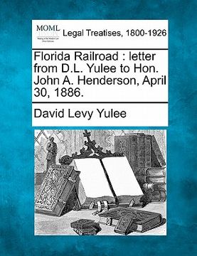 portada florida railroad: letter from d.l. yulee to hon. john a. henderson, april 30, 1886.