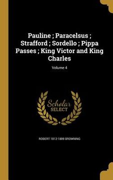portada Pauline; Paracelsus; Strafford; Sordello; Pippa Passes; King Victor and King Charles; Volume 4