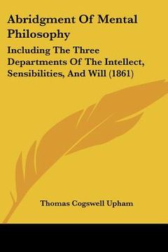 portada abridgment of mental philosophy: including the three departments of the intellect, sensibilities, and will (1861) (in English)