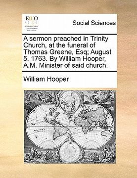 portada a sermon preached in trinity church, at the funeral of thomas greene, esq; august 5. 1763. by william hooper, a.m. minister of said church. (en Inglés)