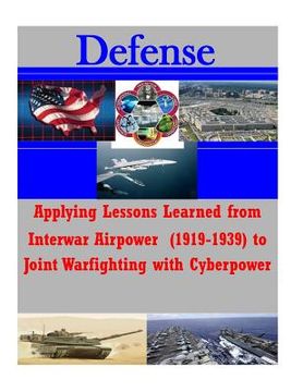 portada Applying Lessons Learned from Interwar Airpower (1919-1939) to Joint Warfighting with Cyberpower (en Inglés)