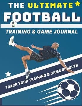 portada The Ultimate Football Training and Game Journal: Record and Track Your Training Game and Season Performance: Perfect for Kids and Teen's: 8.5 x 11-inc 