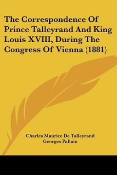 portada the correspondence of prince talleyrand and king louis xviii, during the congress of vienna (1881) (en Inglés)