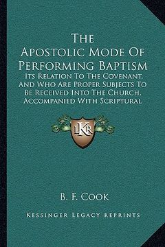 portada the apostolic mode of performing baptism: its relation to the covenant, and who are proper subjects to be received into the church, accompanied with s (en Inglés)