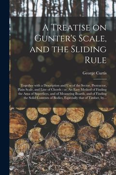 portada A Treatise on Gunter's Scale, and the Sliding Rule: Together With a Description and Use of the Sector, Protractor, Plain Scale, and Line of Chords: or (en Inglés)