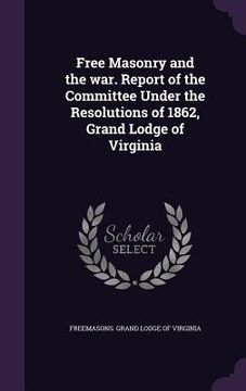 portada Free Masonry and the war. Report of the Committee Under the Resolutions of 1862, Grand Lodge of Virginia (en Inglés)